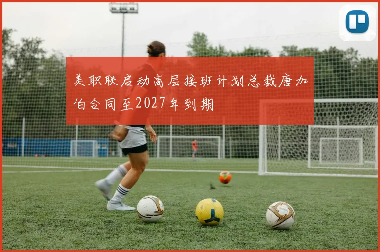 美职联启动高层接班计划总裁唐加伯合同至2027年到期