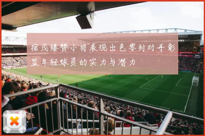 宿茂臻赞小将表现出色零封对手彰显年轻球员的实力与潜力