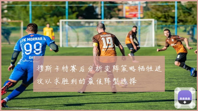 穆斯卡特赛后分析变阵策略牺牲进攻以求胜利的最佳阵型选择