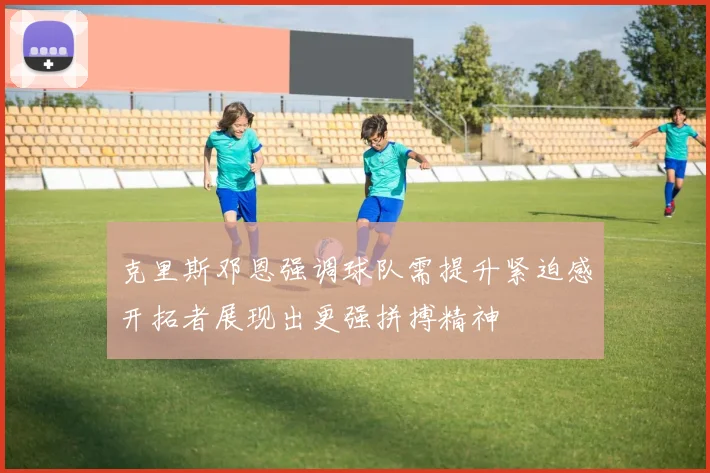 克里斯邓恩强调球队需提升紧迫感开拓者展现出更强拼搏精神