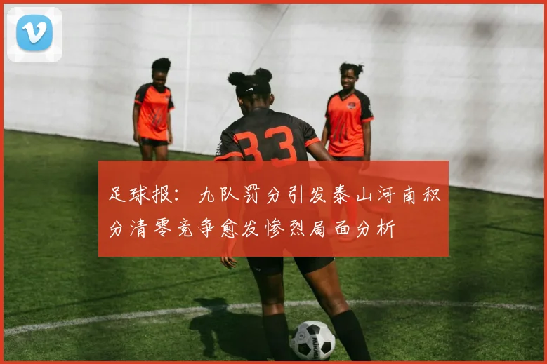 足球报：九队罚分引发泰山河南积分清零竞争愈发惨烈局面分析