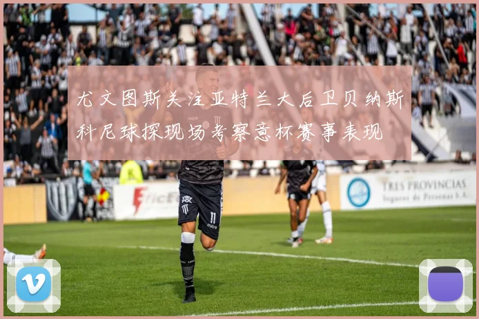 尤文图斯关注亚特兰大后卫贝纳斯科尼球探现场考察意杯赛事表现