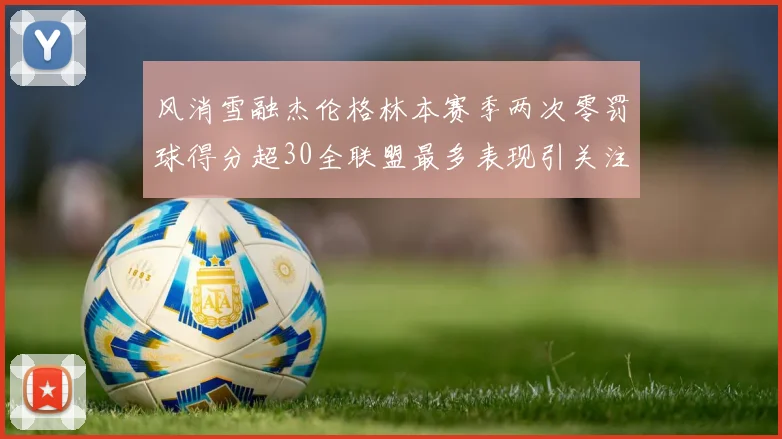 风消雪融杰伦格林本赛季两次零罚球得分超30全联盟最多表现引关注