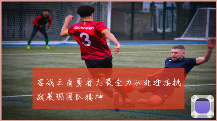 客战云南勇者无畏全力以赴迎接挑战展现团队精神