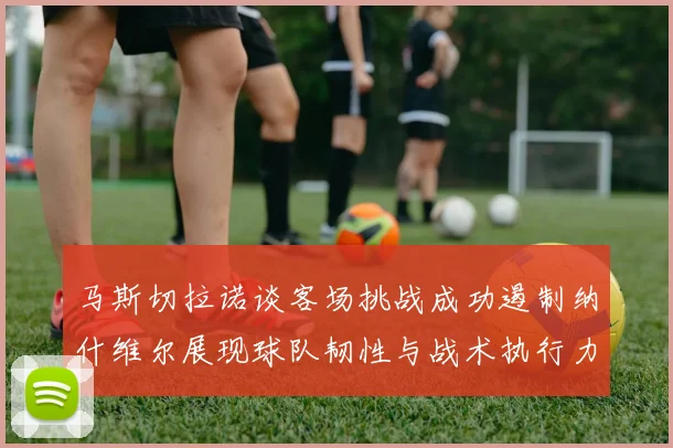 马斯切拉诺谈客场挑战成功遏制纳什维尔展现球队韧性与战术执行力