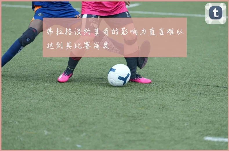弗拉格谈约基奇的影响力直言难以达到其比赛高度
