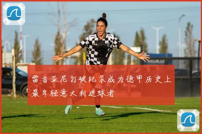 雷吉亚尼打破纪录成为德甲历史上最年轻意大利进球者