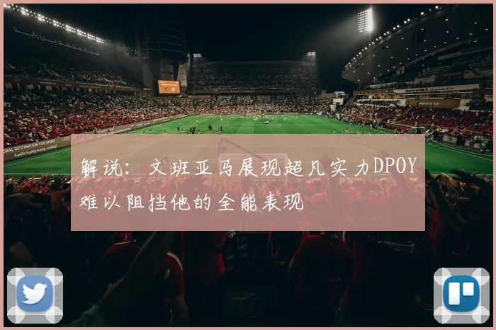 解说:文班亚马展现超凡实力DPOY难以阻挡他的全能表现
