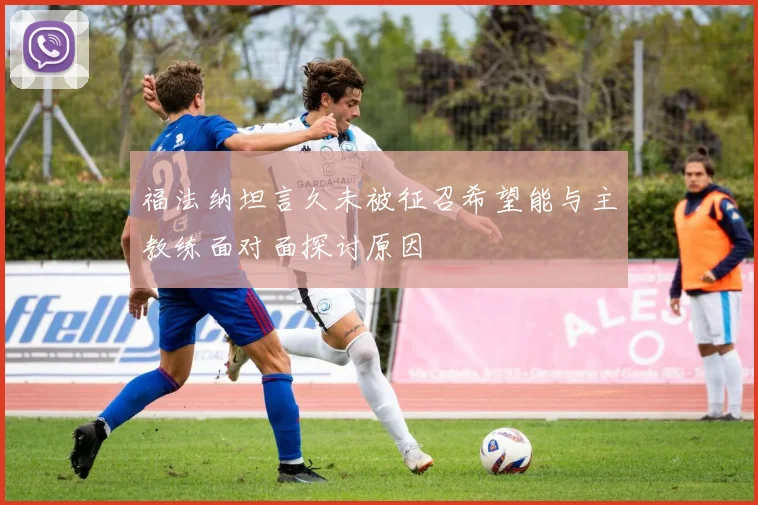 福法纳坦言久未被征召希望能与主教练面对面探讨原因