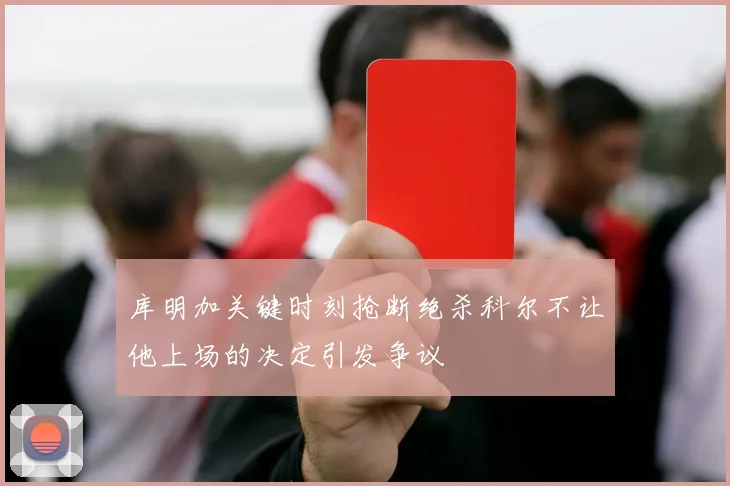 库明加关键时刻抢断绝杀科尔不让他上场的决定引发争议
