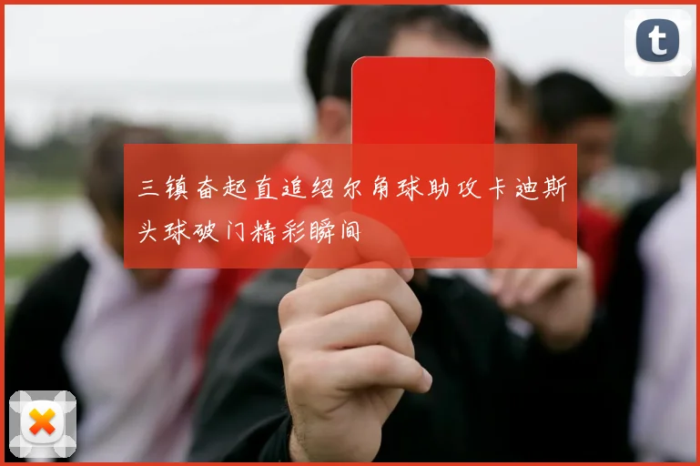 三镇奋起直追绍尔角球助攻卡迪斯头球破门精彩瞬间