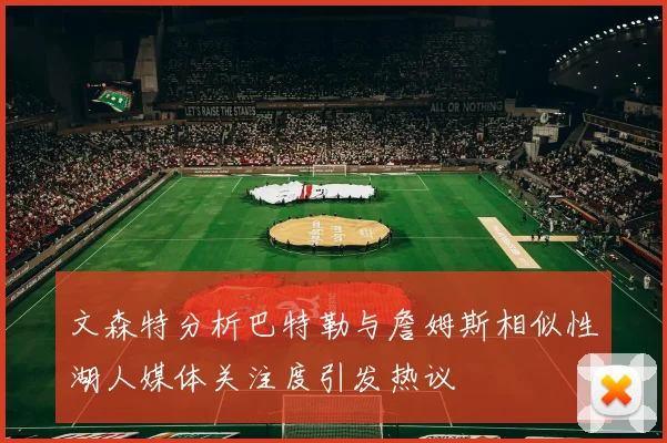 文森特分析巴特勒与詹姆斯相似性湖人媒体关注度引发热议