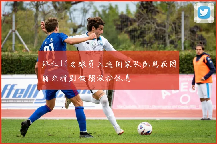 拜仁16名球员入选国家队凯恩获图赫尔特别假期放松休息