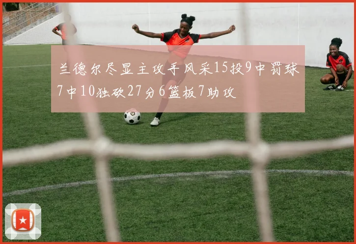 兰德尔尽显主攻手风采15投9中罚球7中10独砍27分6篮板7助攻