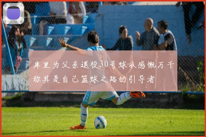 库里为父亲退役30号球衣感慨万千称其是自己篮球之路的引导者