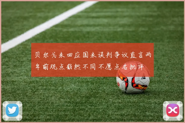 贝尔戈米回应国米误判争议直言两年前观点截然不同不愿点名批评