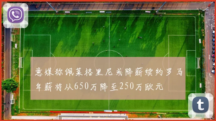 意媒称佩莱格里尼或降薪续约罗马年薪将从650万降至250万欧元