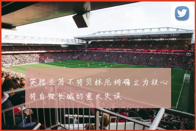 英格兰若不将贝林厄姆确立为核心将自毁长城的重大失误