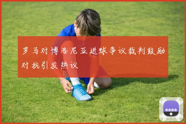 罗马对博洛尼亚进球争议裁判鼓励对抗引发热议
