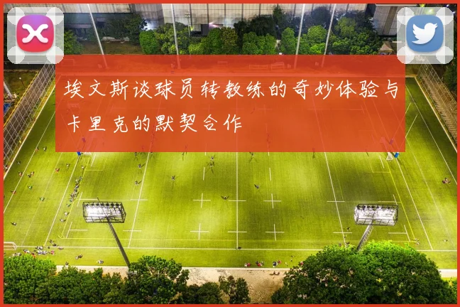 埃文斯谈球员转教练的奇妙体验与卡里克的默契合作