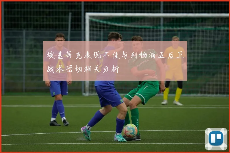 埃基蒂克表现不佳与利物浦五后卫战术密切相关分析