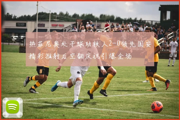 热菲尼奥处子球助铁人2-0领先国安精彩推射后空翻庆祝引爆全场