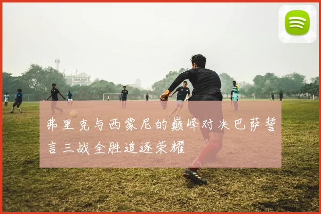 弗里克与西蒙尼的巅峰对决巴萨誓言三战全胜追逐荣耀