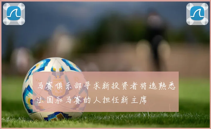 马赛俱乐部寻求新投资者将选熟悉法国和马赛的人担任新主席