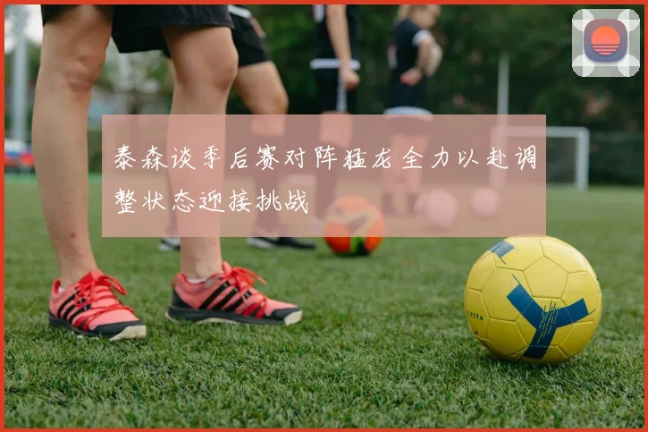 泰森谈季后赛对阵猛龙全力以赴调整状态迎接挑战
