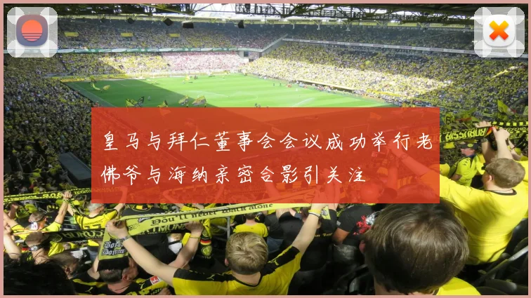 皇马与拜仁董事会会议成功举行老佛爷与海纳亲密合影引关注