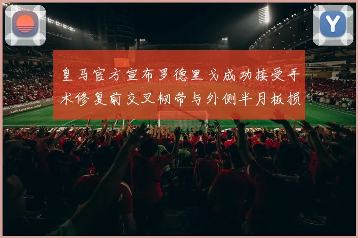 皇马官方宣布罗德里戈成功接受手术修复前交叉韧带与外侧半月板损伤