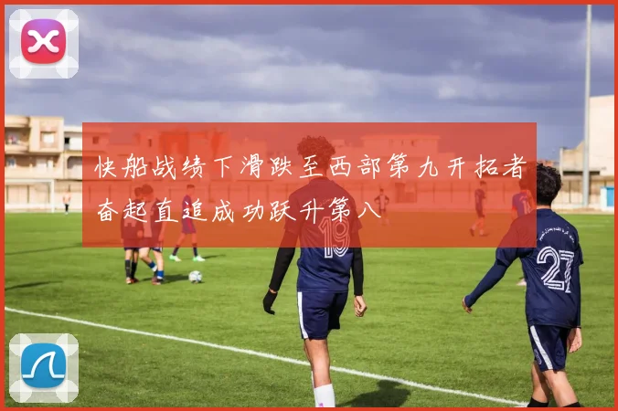 快船战绩下滑跌至西部第九开拓者奋起直追成功跃升第八