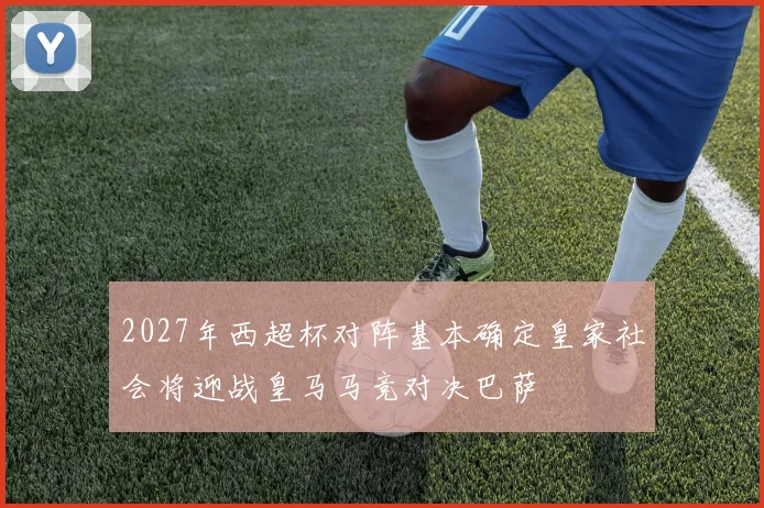 2027年西超杯对阵基本确定皇家社会将迎战皇马马竞对决巴萨