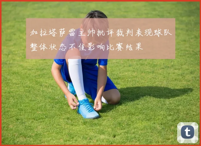 加拉塔萨雷主帅批评裁判表现球队整体状态不佳影响比赛结果