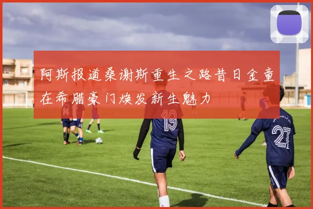 阿斯报道桑谢斯重生之路昔日金童在希腊豪门焕发新生魅力