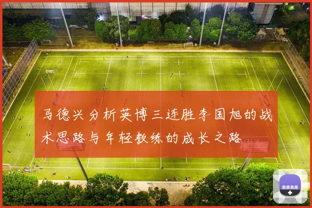 马德兴分析英博三连胜李国旭的战术思路与年轻教练的成长之路