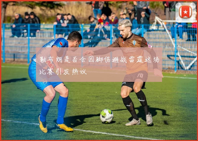 勒布朗是否会因脚伤避战雷霆这场比赛引发热议