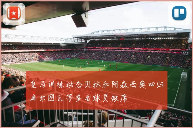 皇马训练动态贝林和阿森西奥回归库尔图瓦等多名球员缺席