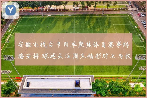 安徽电视台节目单聚焦体育赛事转播安排 球迷关注周末精彩对决与收视看点