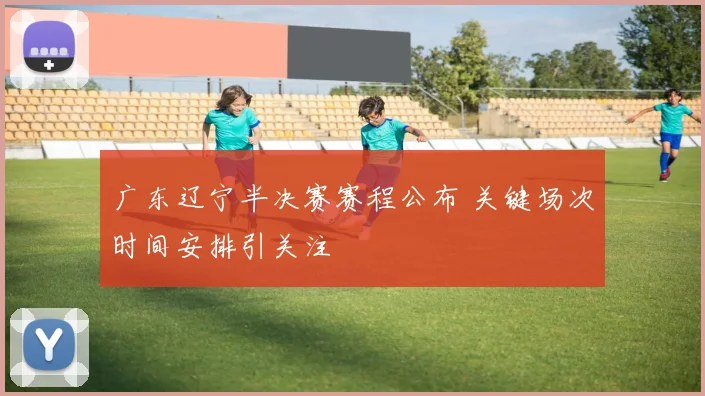 广东辽宁半决赛赛程公布 关键场次时间安排引关注
