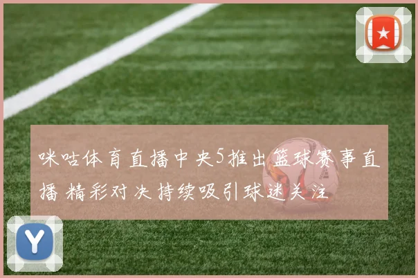 咪咕体育直播中央5推出篮球赛事直播 精彩对决持续吸引球迷关注