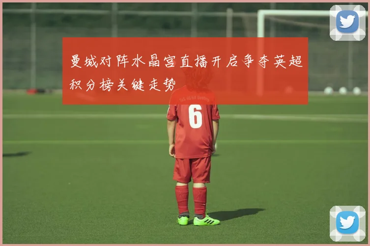 曼城对阵水晶宫直播开启争夺英超积分榜关键走势