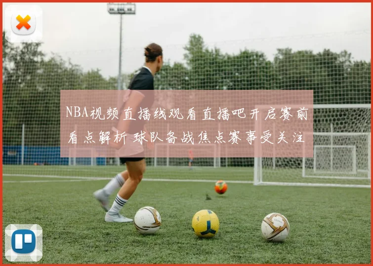 NBA视频直播线观看直播吧开启赛前看点解析 球队备战焦点赛事受关注