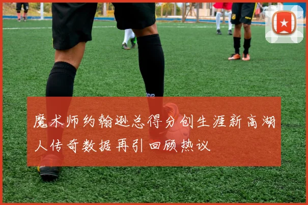 魔术师约翰逊总得分创生涯新高湖人传奇数据再引回顾热议
