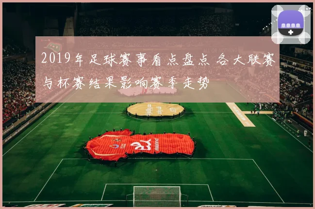 2019年足球赛事看点盘点 各大联赛与杯赛结果影响赛季走势