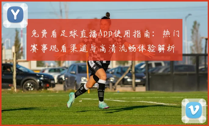 免费看足球直播App使用指南：热门赛事观看渠道与高清流畅体验解析
