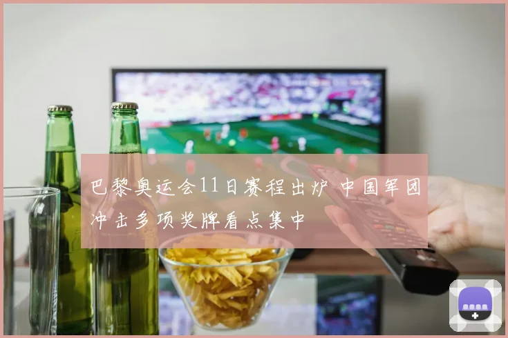 巴黎奥运会11日赛程出炉 中国军团冲击多项奖牌看点集中