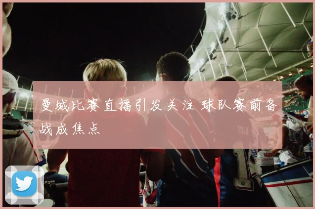 曼城比赛直播引发关注 球队赛前备战成焦点