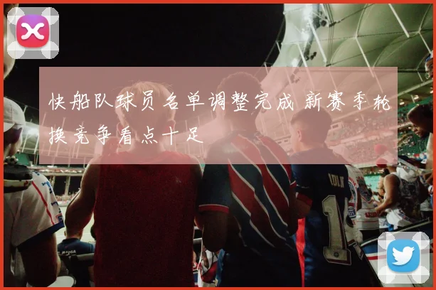快船队球员名单调整完成 新赛季轮换竞争看点十足