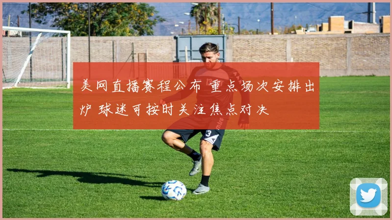美网直播赛程公布 重点场次安排出炉 球迷可按时关注焦点对决